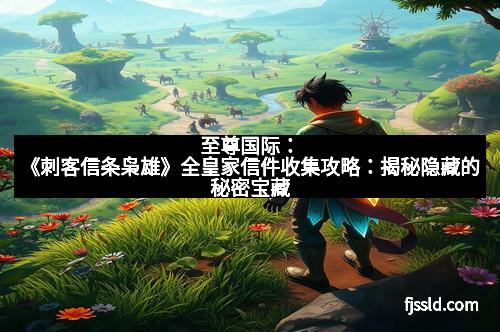 至尊国际：《刺客信条枭雄》全皇家信件收集攻略：揭秘隐藏的秘密宝藏